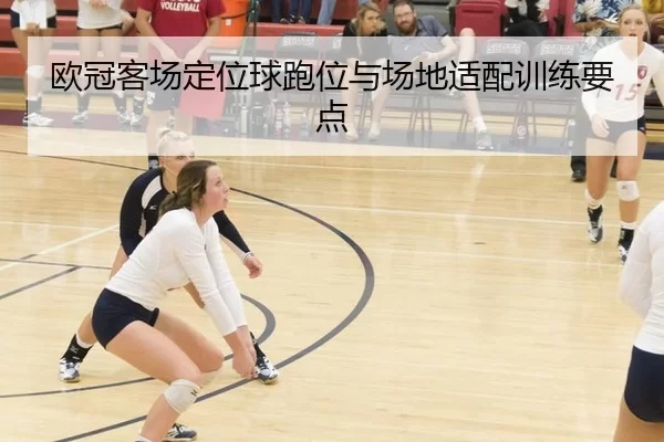 欧冠客场定位球跑位与场地适配训练要点