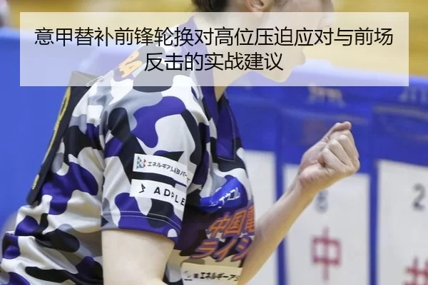 意甲替补前锋轮换对高位压迫应对与前场反击的实战建议