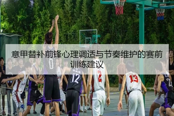 意甲替补前锋心理调适与节奏维护的赛前训练建议