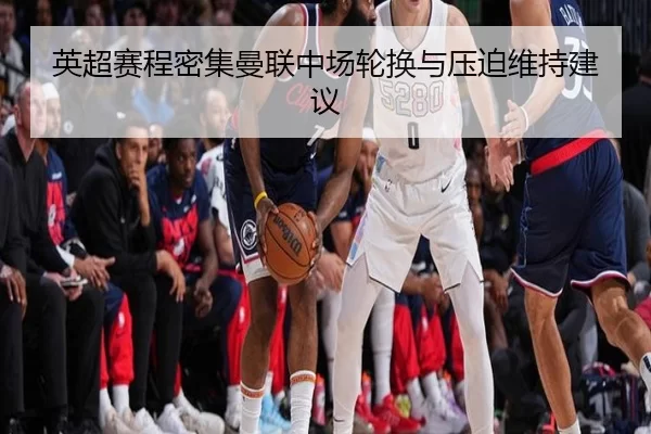英超赛程密集曼联中场轮换与压迫维持建议